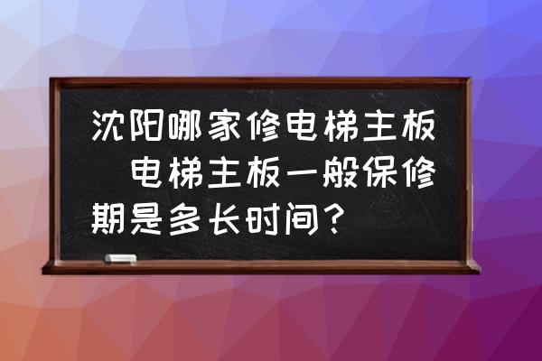 沈陽哪家修電梯主板(電梯主板一般保修期是多長時間？)