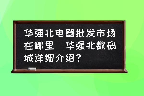 華強(qiáng)北電器批發(fā)市場(chǎng)在哪里(華強(qiáng)北數(shù)碼城詳細(xì)介紹？)
