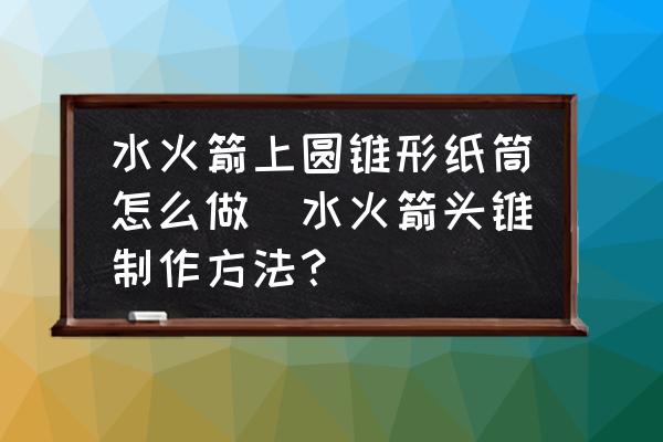 水火箭上圓錐形紙筒怎么做(水火箭頭錐制作方法？)