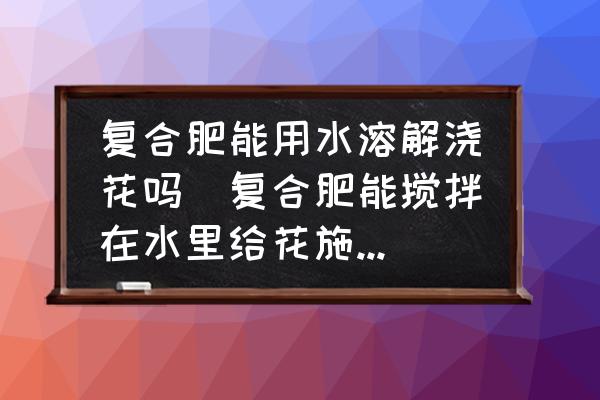 復合肥能用水溶解澆花嗎(復合肥能攪拌在水里給花施肥嗎？)
