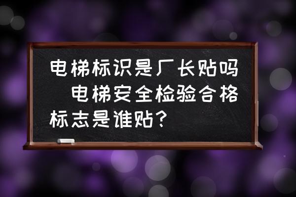 電梯標識是廠長貼嗎(電梯安全檢驗合格標志是誰貼？)