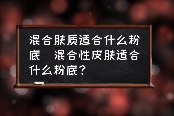 混合膚質(zhì)適合什么粉底(混合性皮膚適合什么粉底？)