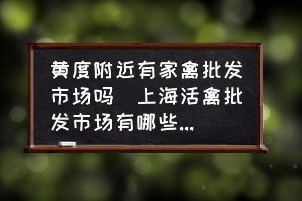 黃度附近有家禽批發(fā)市場嗎(上?；钋菖l(fā)市場有哪些地址？)