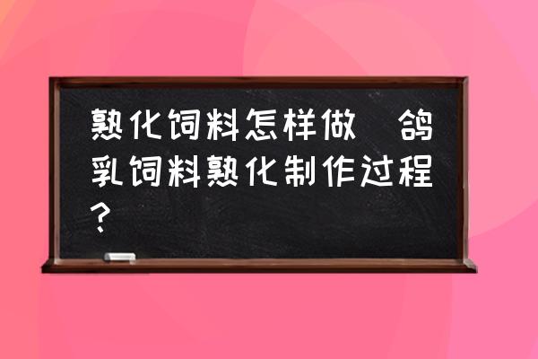 熟化飼料怎樣做(鴿乳飼料熟化制作過程？)