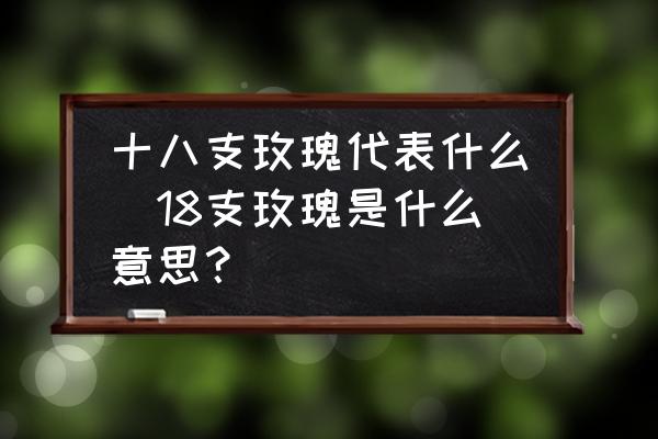 十八支玫瑰代表什么(18支玫瑰是什么意思？)