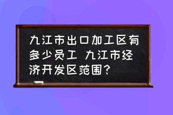 九江市出口加工區(qū)有多少員工 九江市經(jīng)濟開發(fā)區(qū)范圍？