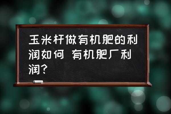 玉米桿做有機肥的利潤如何 有機肥廠利潤？
