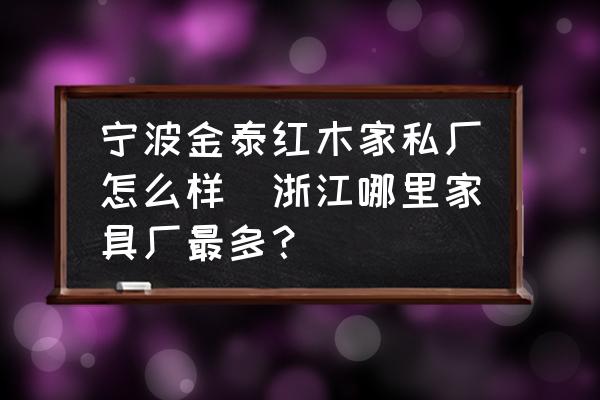 寧波金泰紅木家私廠怎么樣(浙江哪里家具廠最多？)