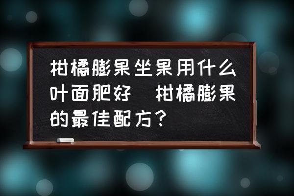 柑橘膨果坐果用什么葉面肥好(柑橘膨果的最佳配方？)