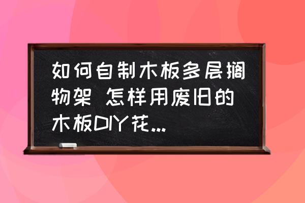 如何自制木板多層擱物架 怎樣用廢舊的木板DIY花架/置物架？
