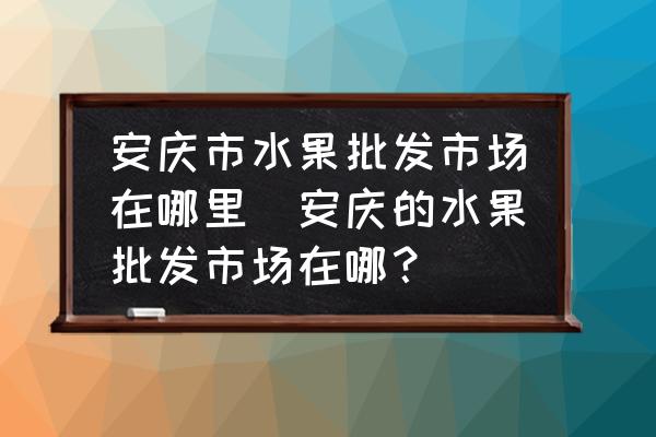 安慶市水果批發(fā)市場(chǎng)在哪里(安慶的水果批發(fā)市場(chǎng)在哪？)