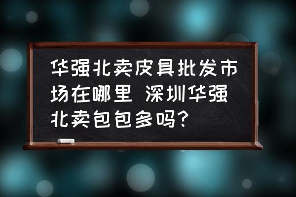 華強(qiáng)北賣皮具批發(fā)市場在哪里 深圳華強(qiáng)北賣包包多嗎？