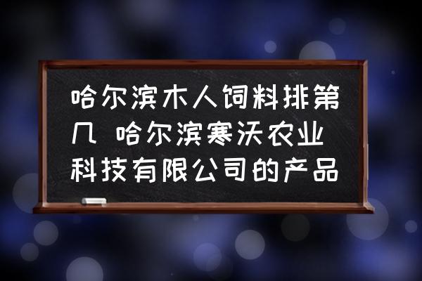 哈爾濱木人飼料排第幾 哈爾濱寒沃農(nóng)業(yè)科技有限公司的產(chǎn)品