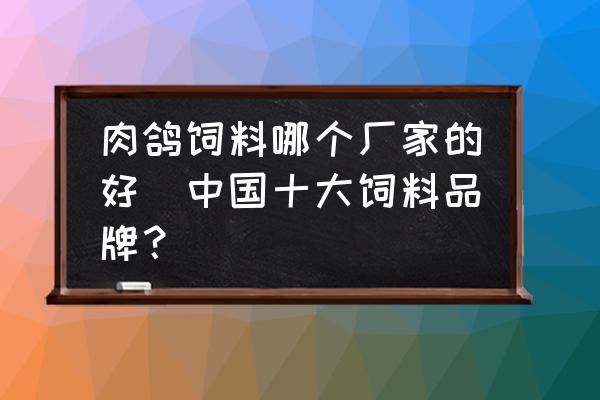 肉鴿飼料哪個廠家的好(中國十大飼料品牌？)