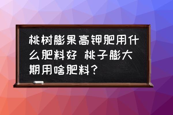 桃樹膨果高鉀肥用什么肥料好 桃子膨大期用啥肥料？