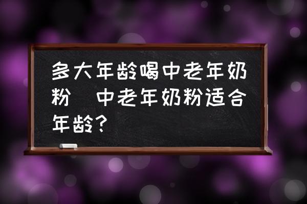 多大年齡喝中老年奶粉(中老年奶粉適合年齡？)