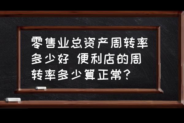 零售業(yè)總資產(chǎn)周轉(zhuǎn)率多少好 便利店的周轉(zhuǎn)率多少算正常？