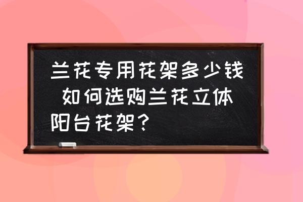 蘭花專用花架多少錢 如何選購蘭花立體陽臺花架？
