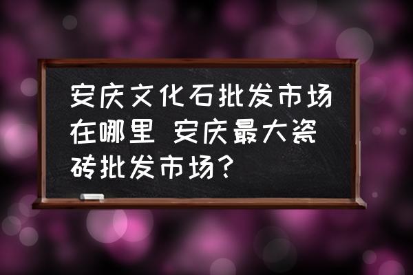 安慶文化石批發(fā)市場(chǎng)在哪里 安慶最大瓷磚批發(fā)市場(chǎng)？
