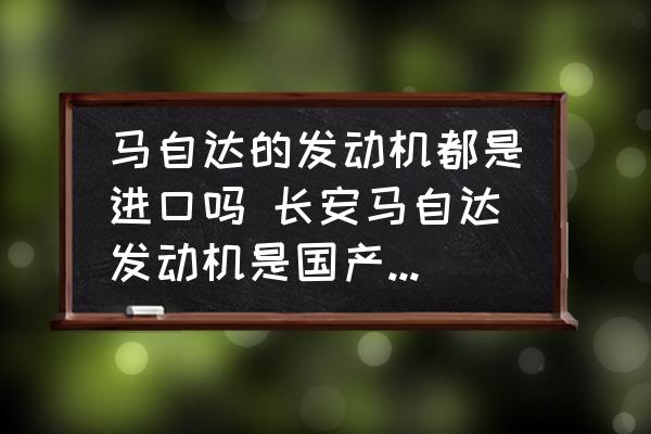 馬自達的發(fā)動機都是進口嗎 長安馬自達發(fā)動機是國產(chǎn)還是進口？