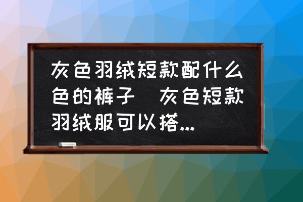灰色羽絨短款配什么色的褲子(灰色短款羽絨服可以搭配卡其色褲子嗎？)