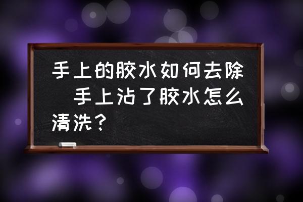 手上的膠水如何去除(手上沾了膠水怎么清洗？)