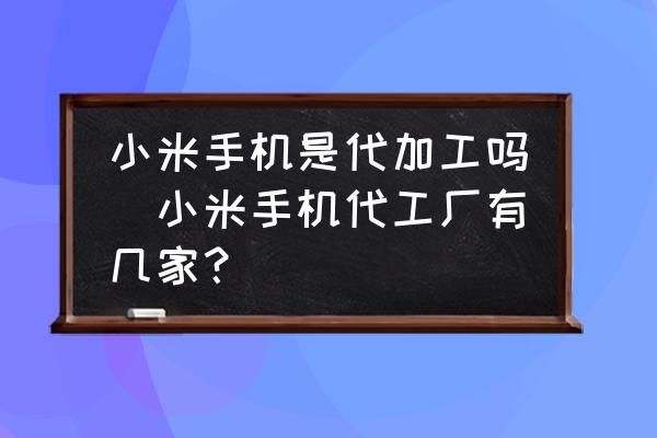 小米手機是代加工嗎(小米手機代工廠有幾家？)