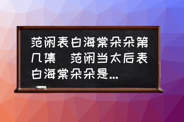 范閑表白海棠朵朵第幾集(范閑當太后表白海棠朵朵是哪一集？)