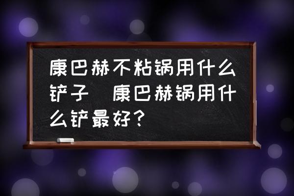 康巴赫不粘鍋用什么鏟子(康巴赫鍋用什么鏟最好？)