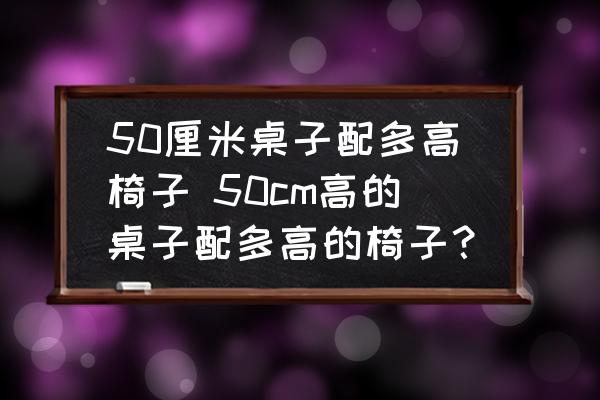 50厘米桌子配多高椅子 50cm高的桌子配多高的椅子？
