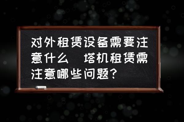 對外租賃設備需要注意什么(塔機租賃需注意哪些問題？)