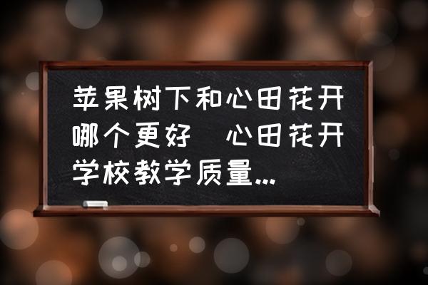蘋果樹下和心田花開哪個更好(心田花開學校教學質(zhì)量怎么樣？)