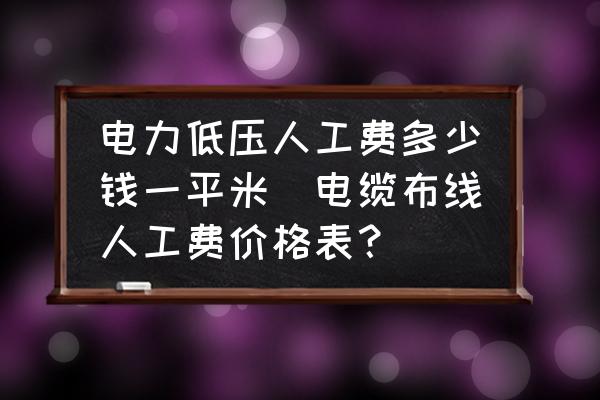 電力低壓人工費(fèi)多少錢一平米(電纜布線人工費(fèi)價(jià)格表？)