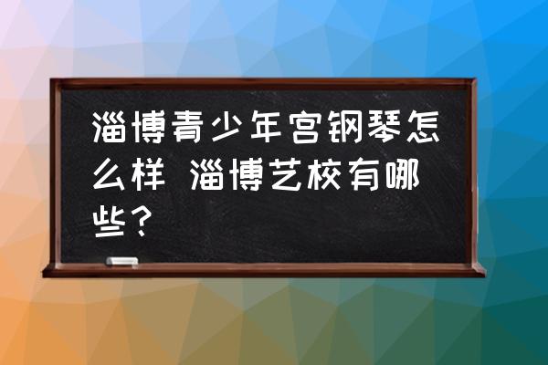 淄博青少年宮鋼琴怎么樣 淄博藝校有哪些？