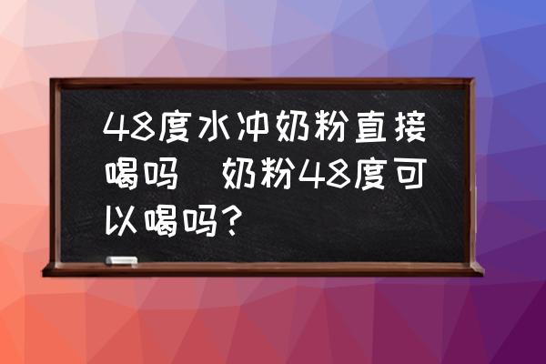 48度水沖奶粉直接喝嗎(奶粉48度可以喝嗎？)