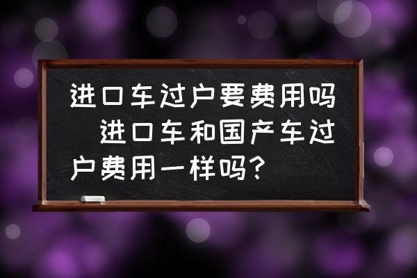 進(jìn)口車過(guò)戶要費(fèi)用嗎(進(jìn)口車和國(guó)產(chǎn)車過(guò)戶費(fèi)用一樣嗎？)