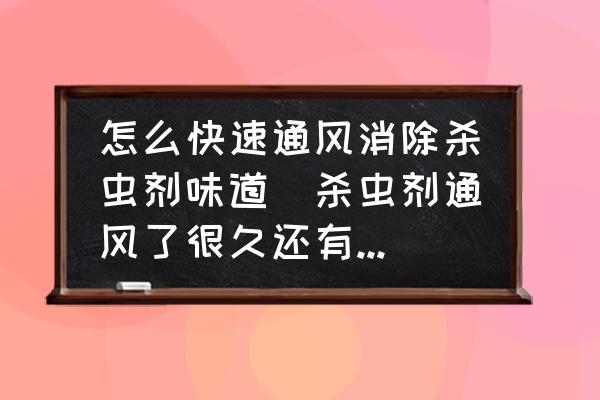 怎么快速通風(fēng)消除殺蟲劑味道(殺蟲劑通風(fēng)了很久還有味怎么辦？)