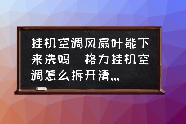 掛機空調(diào)風扇葉能下來洗嗎(格力掛機空調(diào)怎么拆開清洗風扇？)