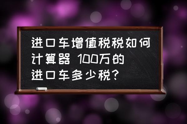 進(jìn)口車增值稅稅如何計(jì)算器 100萬的進(jìn)口車多少稅？