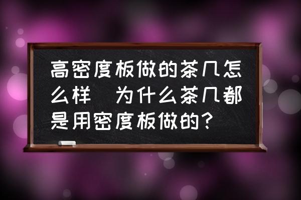 高密度板做的茶幾怎么樣(為什么茶幾都是用密度板做的？)