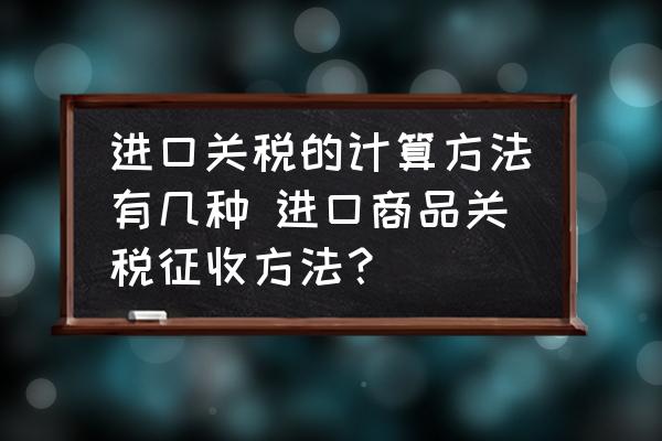 進(jìn)口關(guān)稅的計(jì)算方法有幾種 進(jìn)口商品關(guān)稅征收方法？