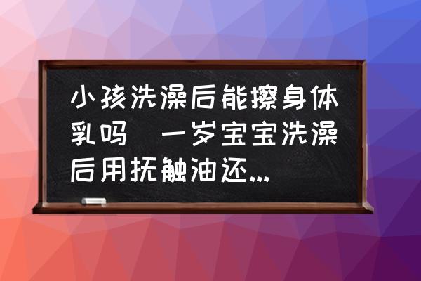 小孩洗澡后能擦身體乳嗎(一歲寶寶洗澡后用撫觸油還是身體乳？)