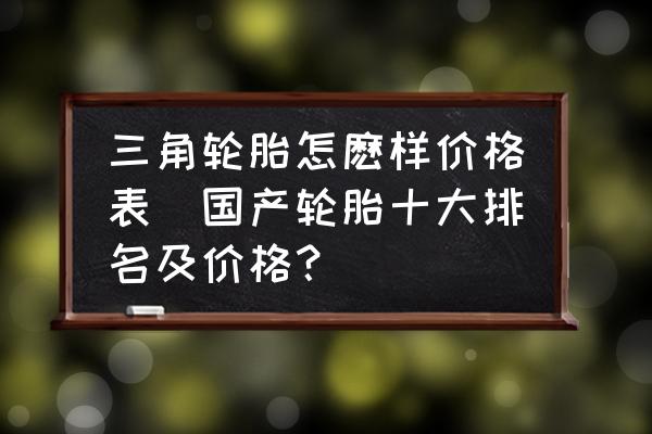 三角輪胎怎麼樣價(jià)格表(國(guó)產(chǎn)輪胎十大排名及價(jià)格？)