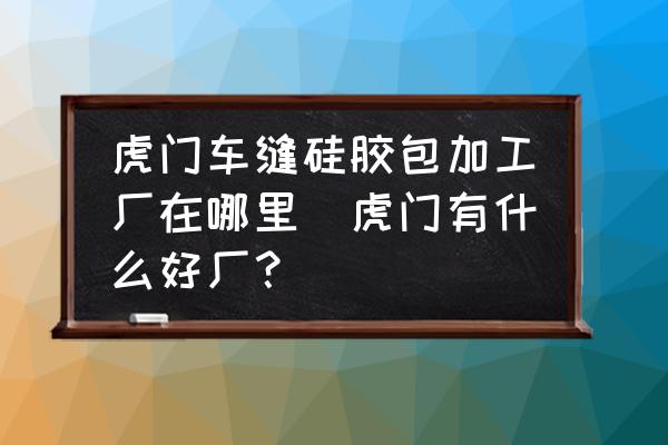 虎門車縫硅膠包加工廠在哪里(虎門有什么好廠？)