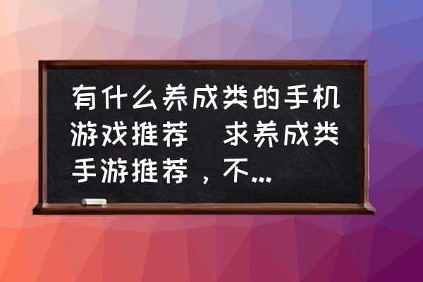 有什么養(yǎng)成類的手機(jī)游戲推薦(求養(yǎng)成類手游推薦，不要固定時(shí)間的？)
