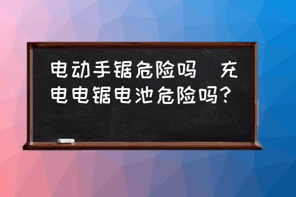 電動手鋸危險嗎(充電電鋸電池危險嗎？)