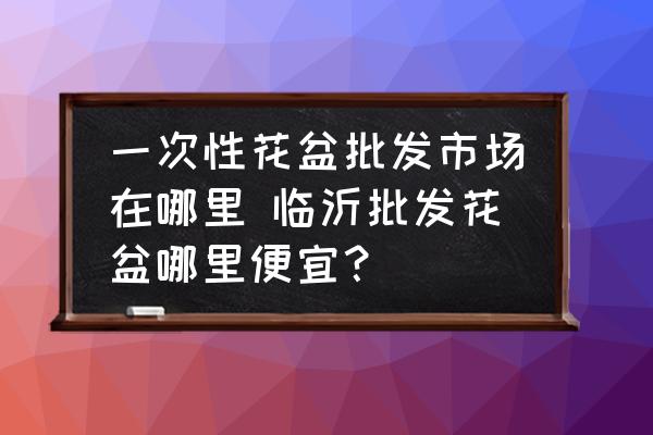 一次性花盆批發(fā)市場(chǎng)在哪里 臨沂批發(fā)花盆哪里便宜？