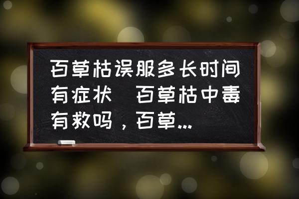 百草枯誤服多長時間有癥狀(百草枯中毒有救嗎，百草枯中毒后的癥狀？)
