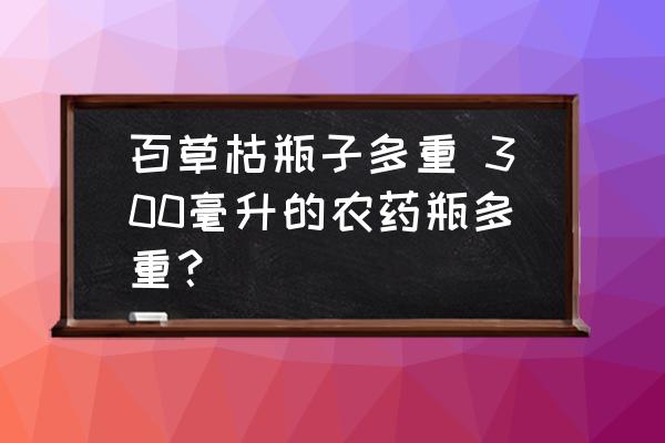 百草枯瓶子多重 300毫升的農藥瓶多重？