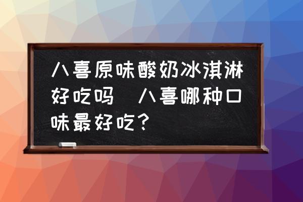 八喜原味酸奶冰淇淋好吃嗎(八喜哪種口味最好吃？)